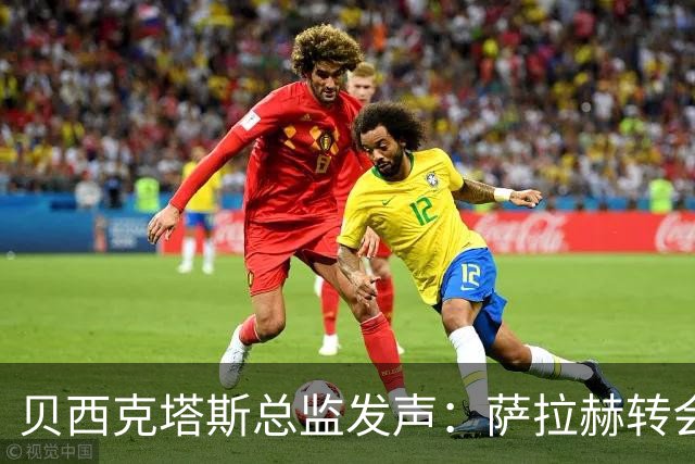 贝西克塔斯总监发声：萨拉赫转会谈判陷入僵局，最终报价已定不再更改