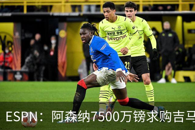 ESPN：阿森纳7500万镑求购吉马良斯，其中7000万镑固定转会费